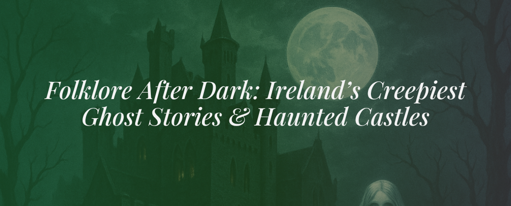 Folklore After Dark: Ireland’s Creepiest Ghost Stories & Haunted Castles
